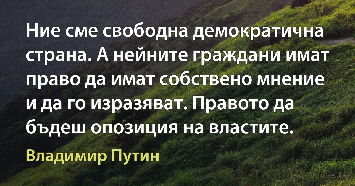 Ние сме свободна демократична страна. А нейните граждани имат право да имат собствено мнение и да го изразяват. Правото да бъдеш опозиция на властите. (Владимир Путин)