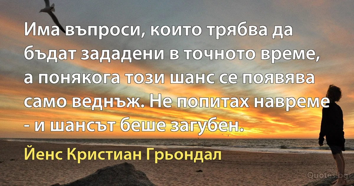 Има въпроси, които трябва да бъдат зададени в точното време, а понякога този шанс се появява само веднъж. Не попитах навреме - и шансът беше загубен. (Йенс Кристиан Грьондал)