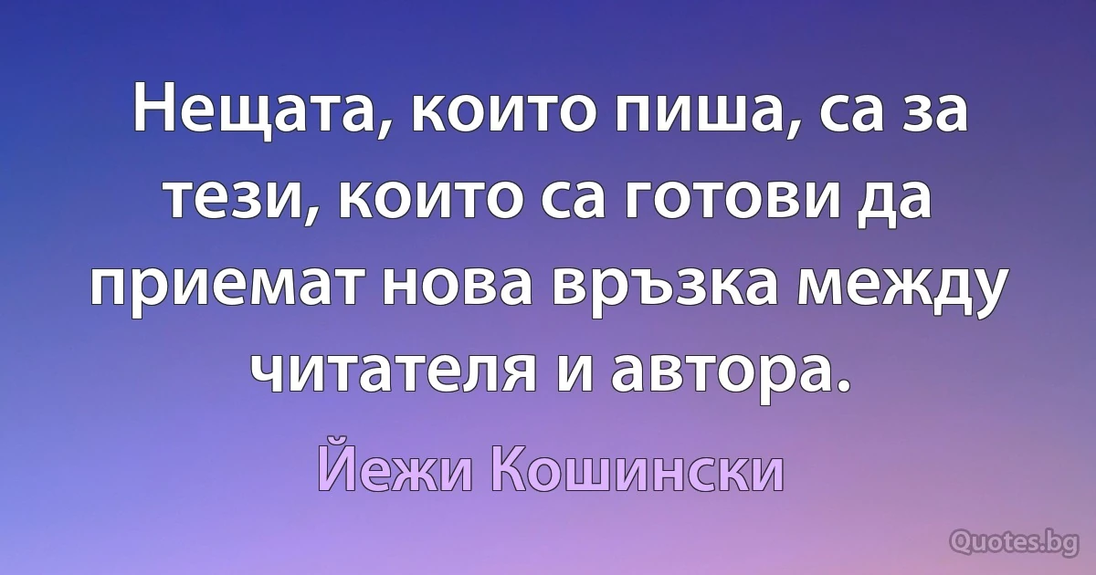 Нещата, които пиша, са за тези, които са готови да приемат нова връзка между читателя и автора. (Йежи Кошински)