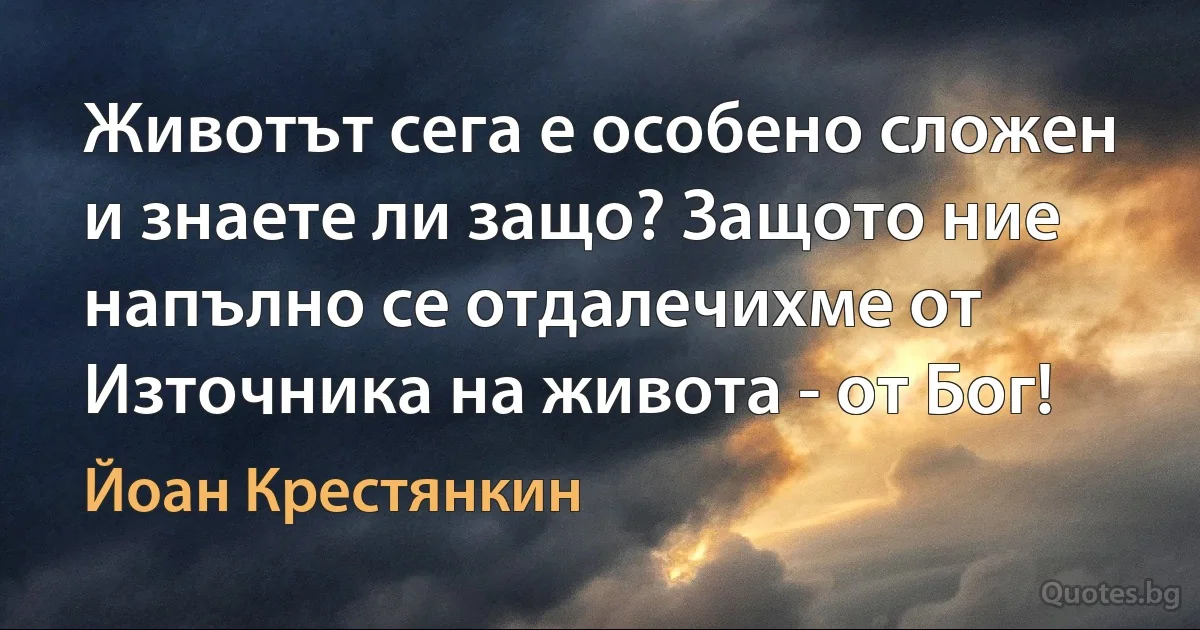 Животът сега е особено сложен и знаете ли защо? Защото ние напълно се отдалечихме от Източника на живота - от Бог! (Йоан Крестянкин)