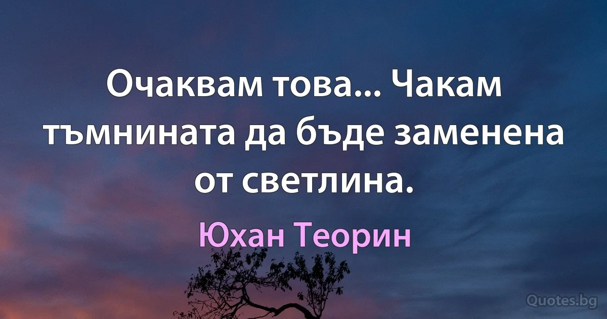 Очаквам това... Чакам тъмнината да бъде заменена от светлина. (Юхан Теорин)