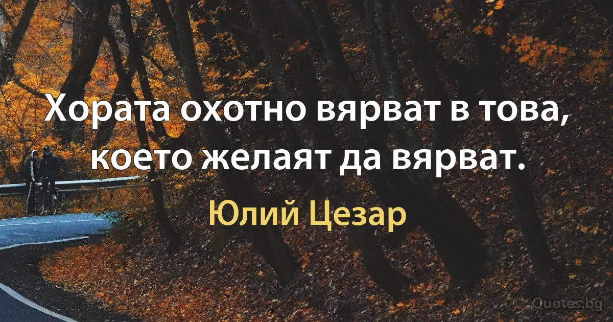 Хората охотно вярват в това, което желаят да вярват. (Юлий Цезар)