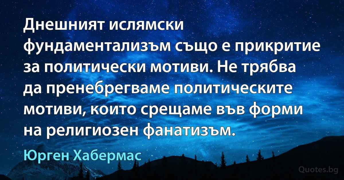 Днешният ислямски фундаментализъм също е прикритие за политически мотиви. Не трябва да пренебрегваме политическите мотиви, които срещаме във форми на религиозен фанатизъм. (Юрген Хабермас)