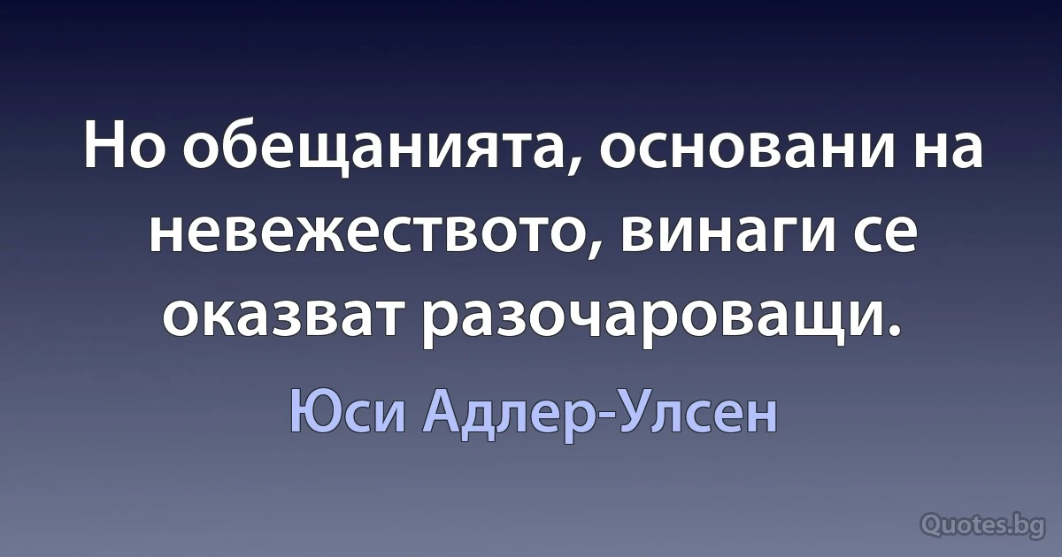 Но обещанията, основани на невежеството, винаги се оказват разочароващи. (Юси Адлер-Улсен)