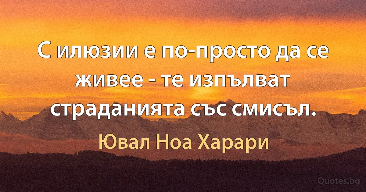 С илюзии е по-просто да се живее - те изпълват страданията със смисъл. (Ювал Ноа Харари)