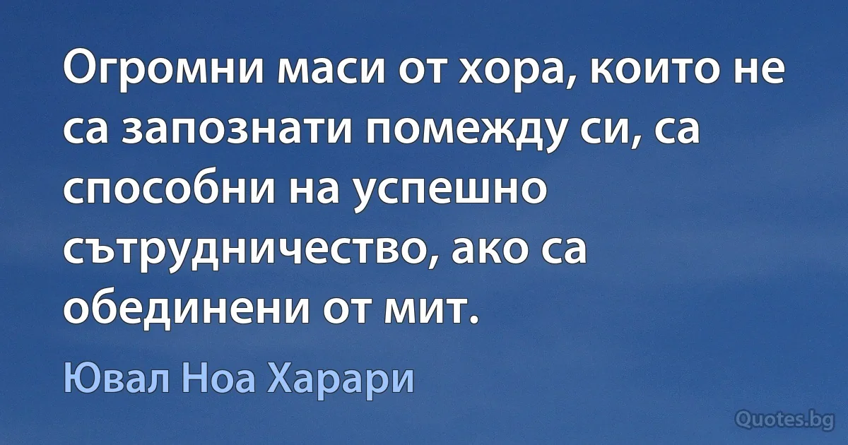 Огромни маси от хора, които не са запознати помежду си, са способни на успешно сътрудничество, ако са обединени от мит. (Ювал Ноа Харари)