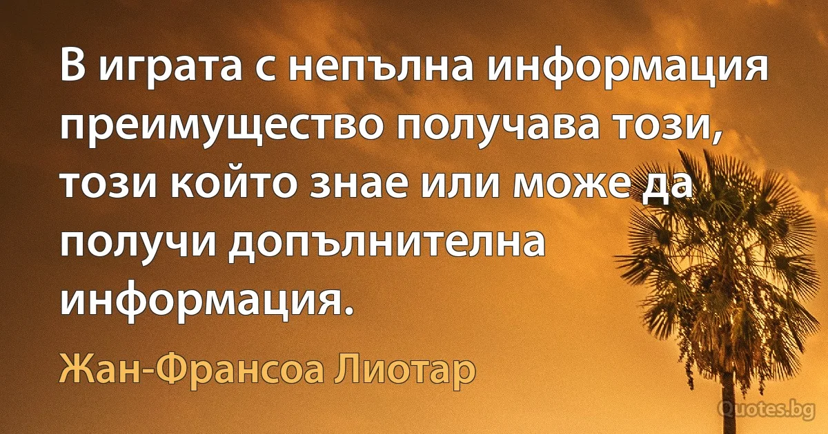 В играта с непълна информация преимущество получава този, този който знае или може да получи допълнителна информация. (Жан-Франсоа Лиотар)