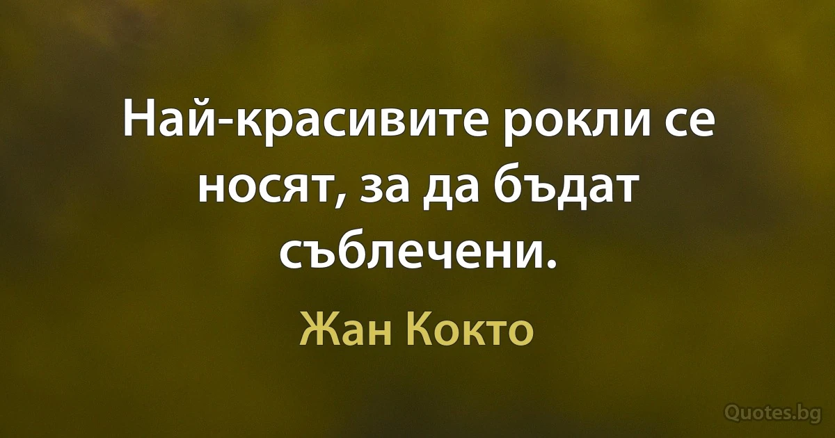 Най-красивите рокли се носят, за да бъдат съблечени. (Жан Кокто)