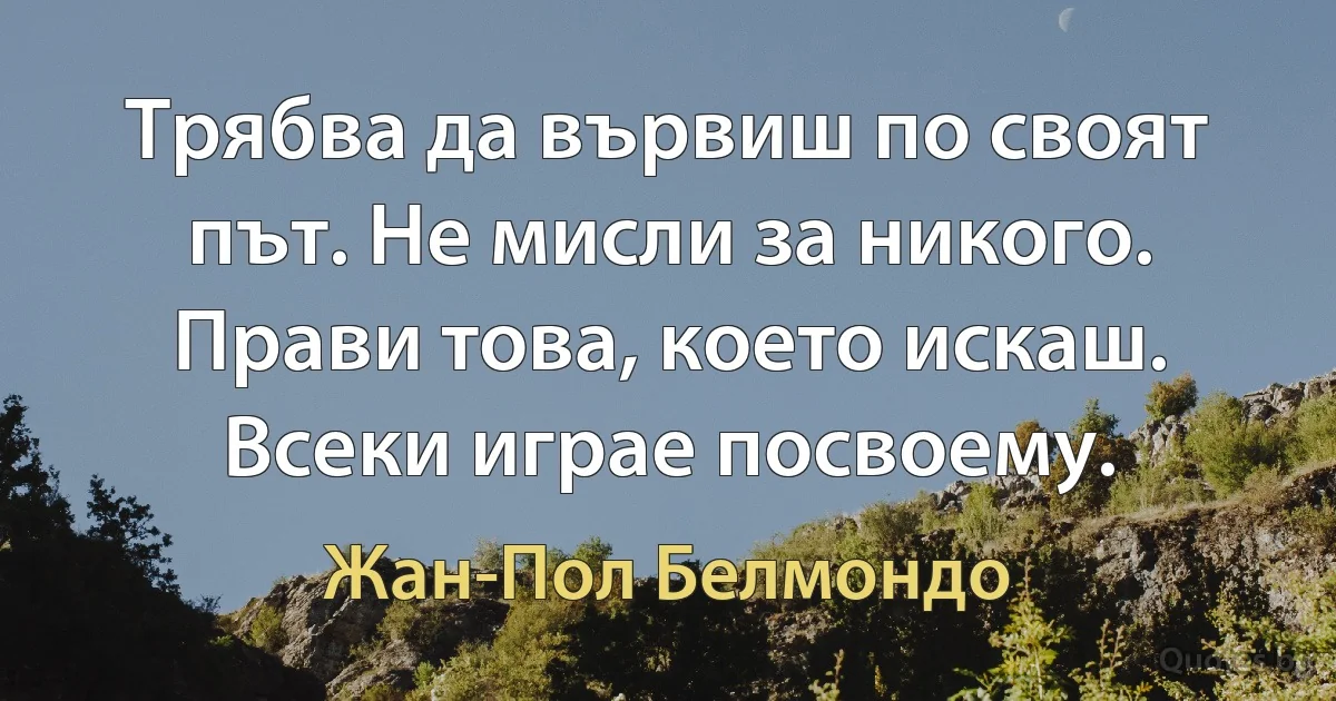 Трябва да вървиш по своят път. Не мисли за никого. Прави това, което искаш. Всеки играе посвоему. (Жан-Пол Белмондо)