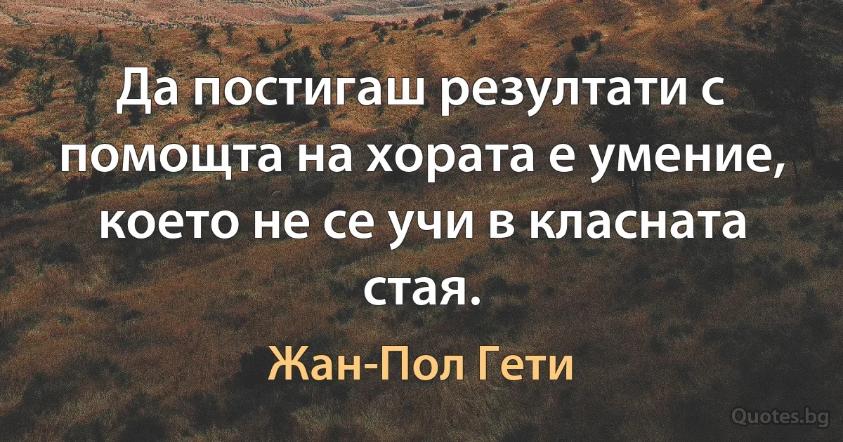 Да постигаш резултати с помощта на хората е умение, което не се учи в класната стая. (Жан-Пол Гети)