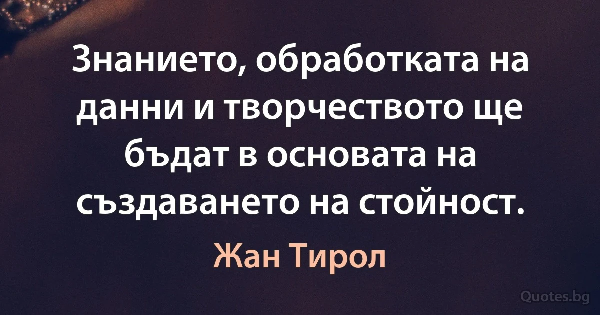 Знанието, обработката на данни и творчеството ще бъдат в основата на създаването на стойност. (Жан Тирол)