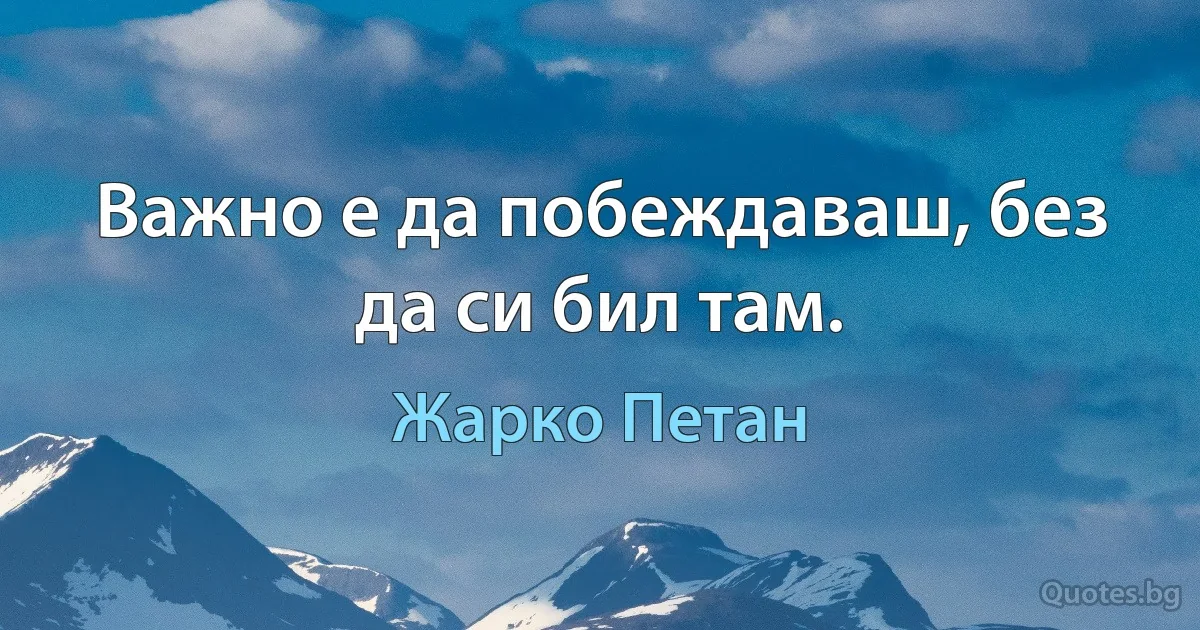 Важно е да побеждаваш, без да си бил там. (Жарко Петан)