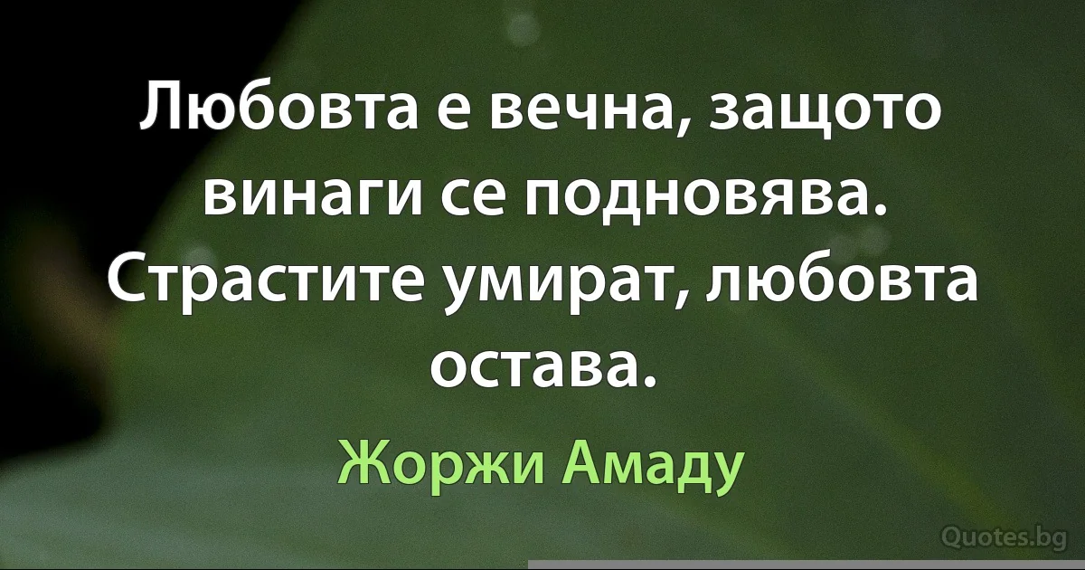 Любовта е вечна, защото винаги се подновява. Страстите умират, любовта остава. (Жоржи Амаду)