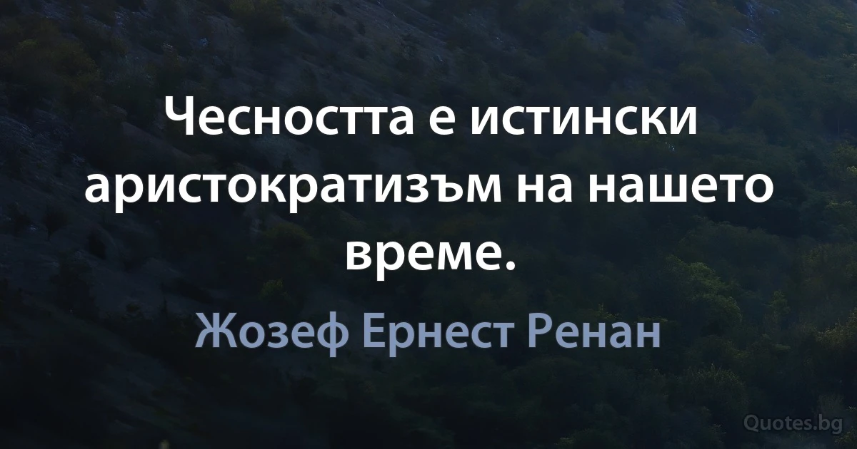 Чесността е истински аристократизъм на нашето време. (Жозеф Ернест Ренан)