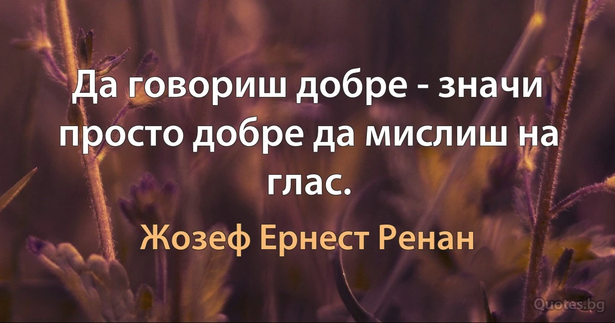 Да говориш добре - значи просто добре да мислиш на глас. (Жозеф Ернест Ренан)