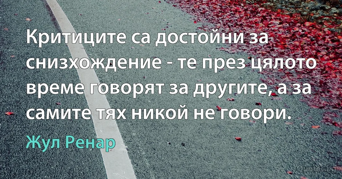 Критиците са достойни за снизхождение - те през цялото време говорят за другите, а за самите тях никой не говори. (Жул Ренар)