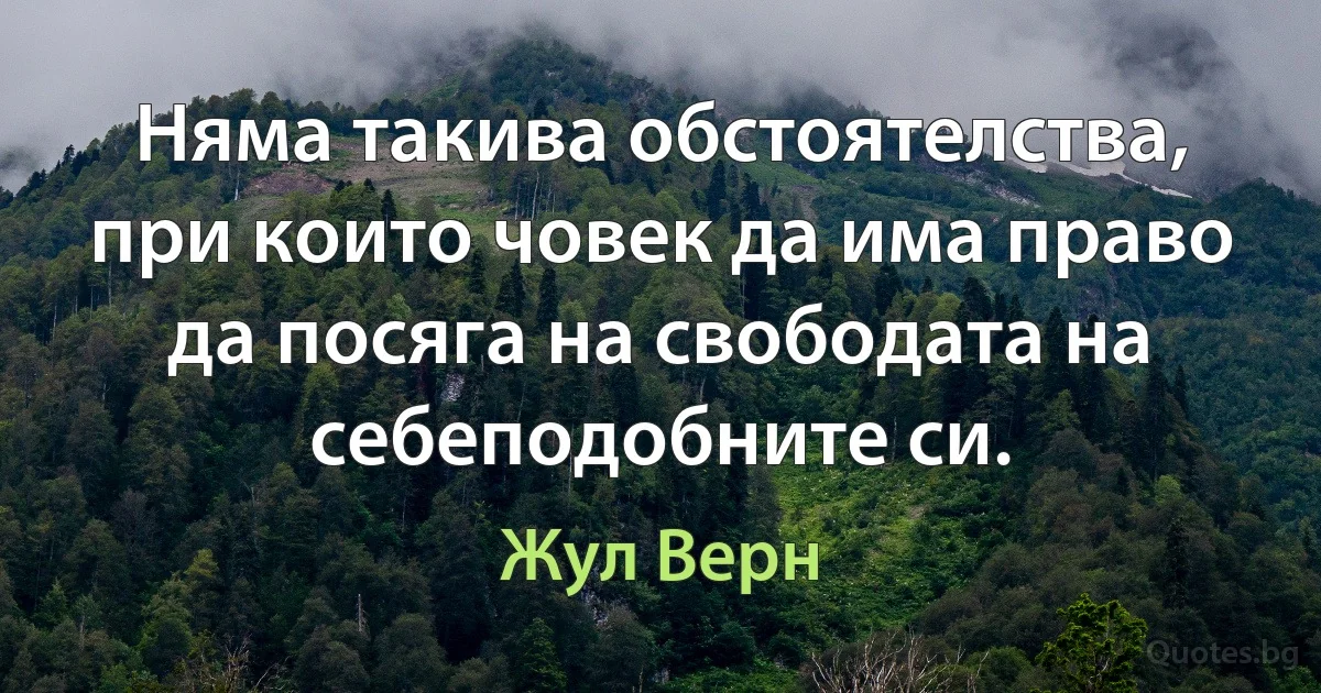 Няма такива обстоятелства, при които човек да има право да посяга на свободата на себеподобните си. (Жул Верн)