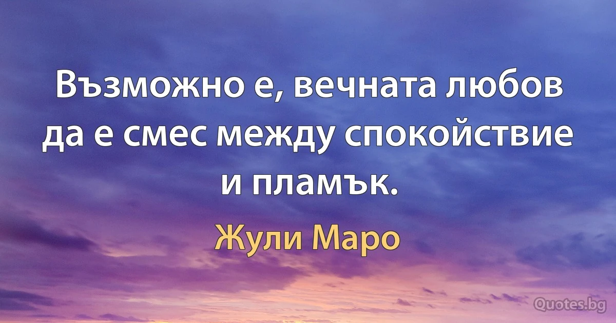 Възможно е, вечната любов да е смес между спокойствие и пламък. (Жули Маро)