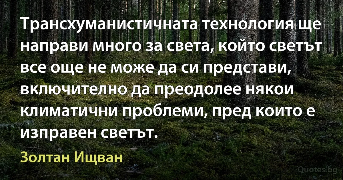 Трансхуманистичната технология ще направи много за света, който светът все още не може да си представи, включително да преодолее някои климатични проблеми, пред които е изправен светът. (Золтан Ищван)