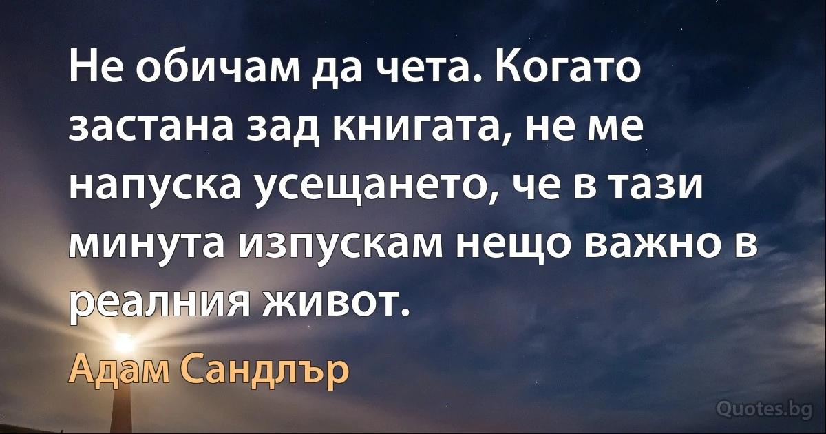 Не обичам да чета. Когато застана зад книгата, не ме напуска усещането, че в тази минута изпускам нещо важно в реалния живот. (Адам Сандлър)