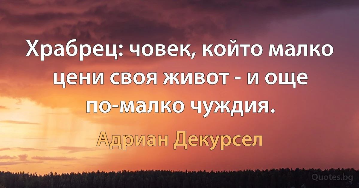 Храбрец: човек, който малко цени своя живот - и още по-малко чуждия. (Адриан Декурсел)