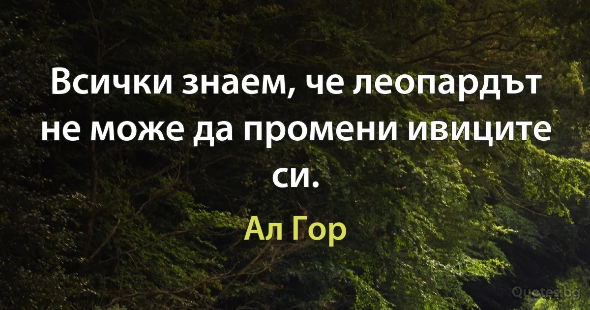 Всички знаем, че леопардът не може да промени ивиците си. (Ал Гор)