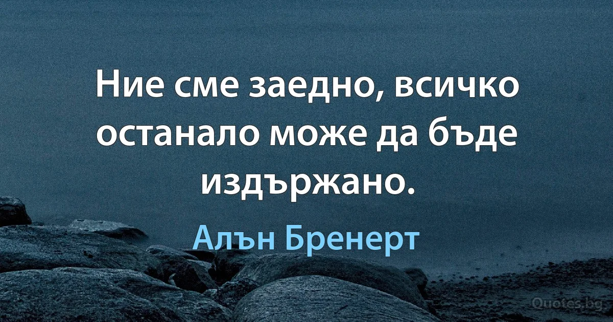 Ние сме заедно, всичко останало може да бъде издържано. (Алън Бренерт)