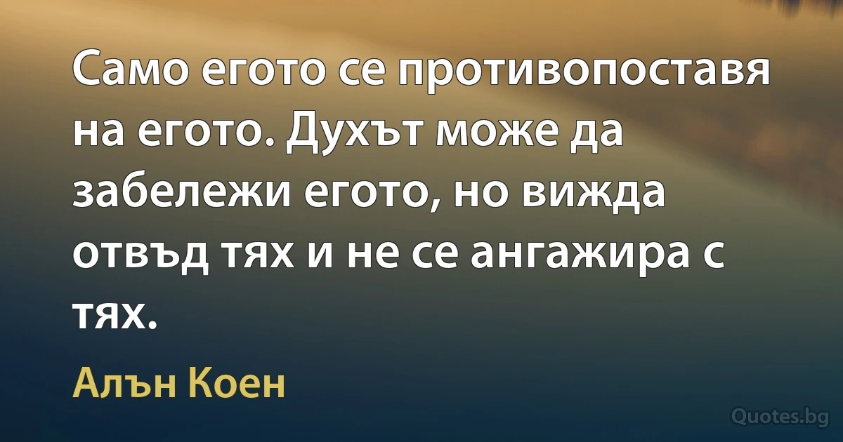 Само егото се противопоставя на егото. Духът може да забележи егото, но вижда отвъд тях и не се ангажира с тях. (Алън Коен)