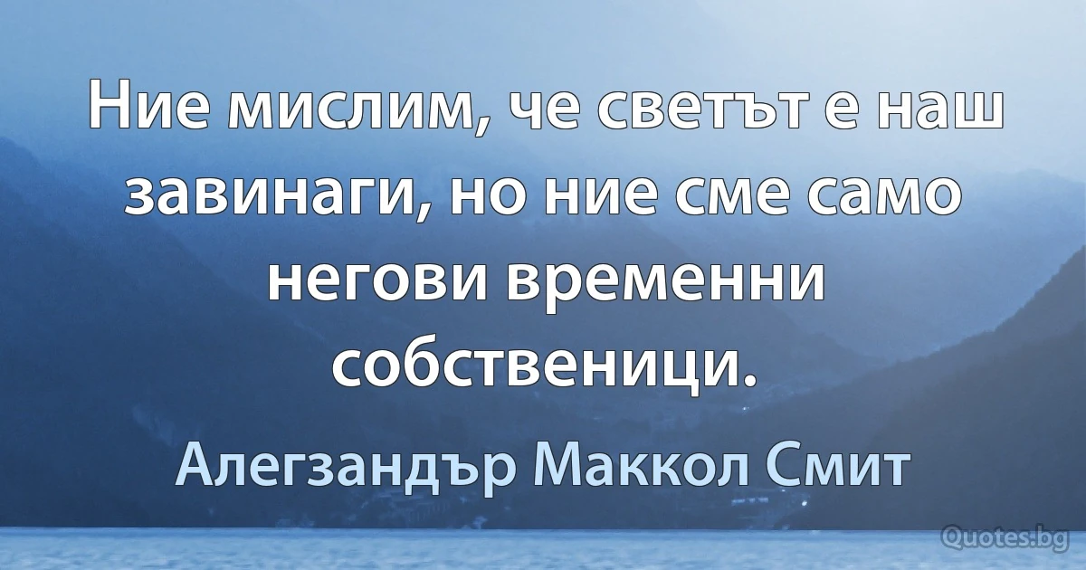 Ние мислим, че светът е наш завинаги, но ние сме само негови временни собственици. (Алегзандър Маккол Смит)