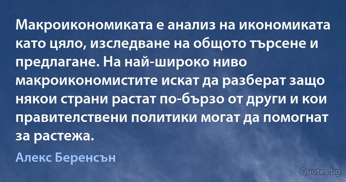 Макроикономиката е анализ на икономиката като цяло, изследване на общото търсене и предлагане. На най-широко ниво макроикономистите искат да разберат защо някои страни растат по-бързо от други и кои правителствени политики могат да помогнат за растежа. (Алекс Беренсън)