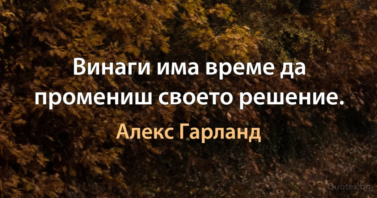 Винаги има време да промениш своето решение. (Алекс Гарланд)