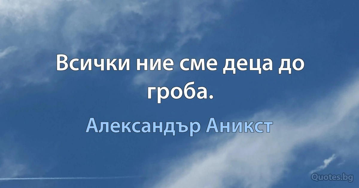 Всички ние сме деца до гроба. (Александър Аникст)