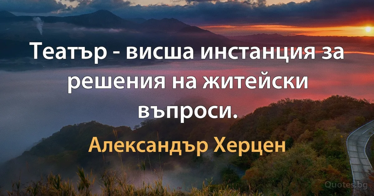 Театър - висша инстанция за решения на житейски въпроси. (Александър Херцен)