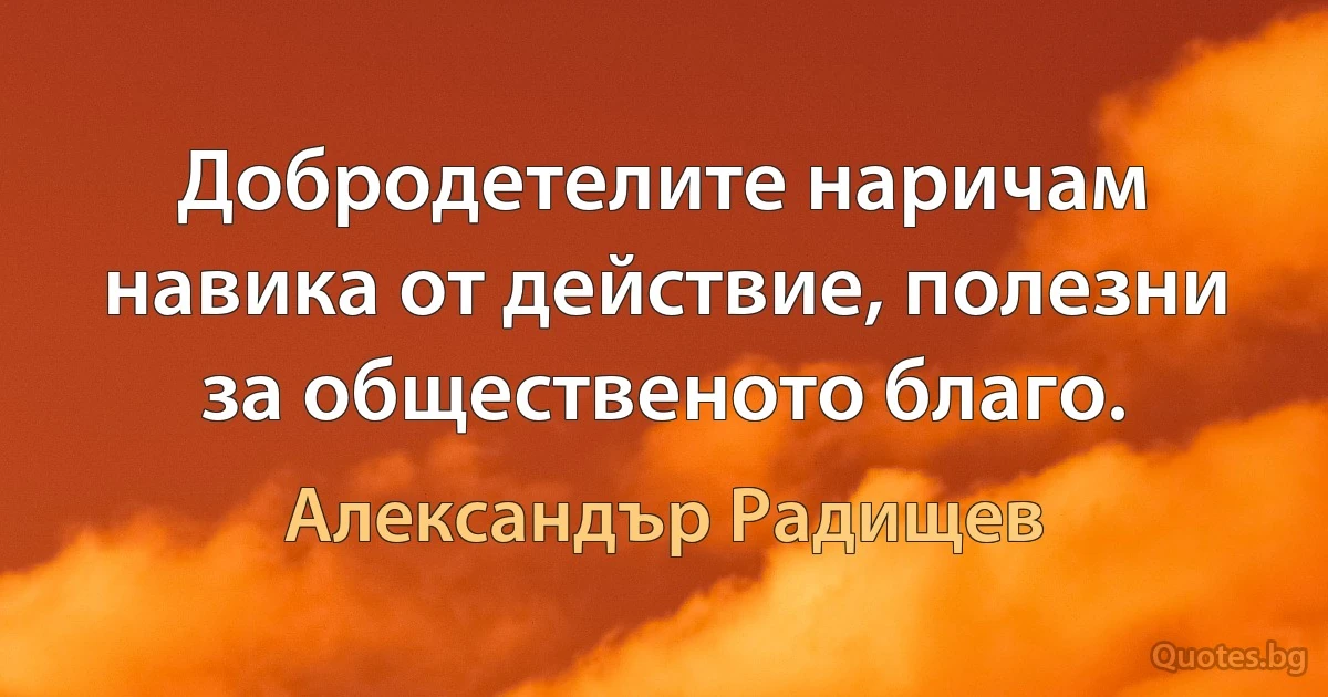 Добродетелите наричам навика от действие, полезни за общественото благо. (Александър Радищев)