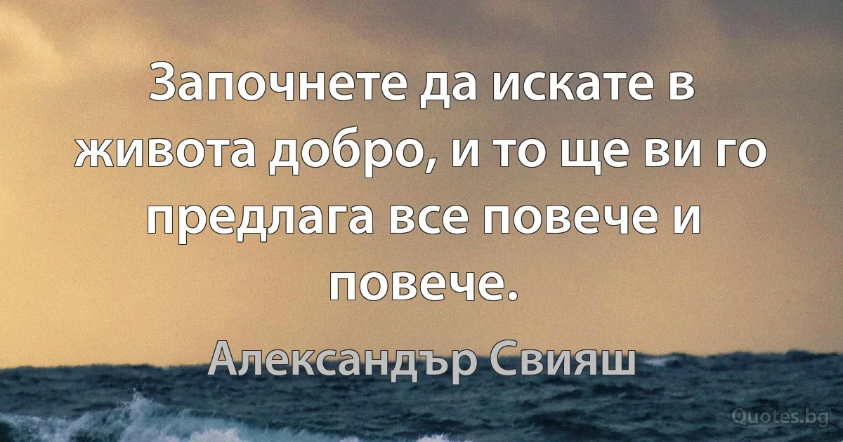 Започнете да искате в живота добро, и то ще ви го предлага все повече и повече. (Александър Свияш)