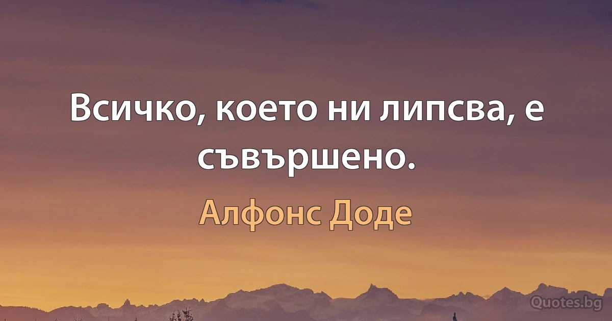 Всичко, което ни липсва, е съвършено. (Алфонс Доде)