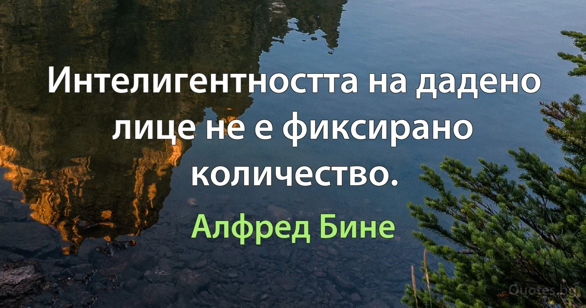 Интелигентността на дадено лице не е фиксирано количество. (Алфред Бине)