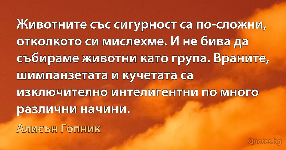 Животните със сигурност са по-сложни, отколкото си мислехме. И не бива да събираме животни като група. Враните, шимпанзетата и кучетата са изключително интелигентни по много различни начини. (Алисън Гопник)