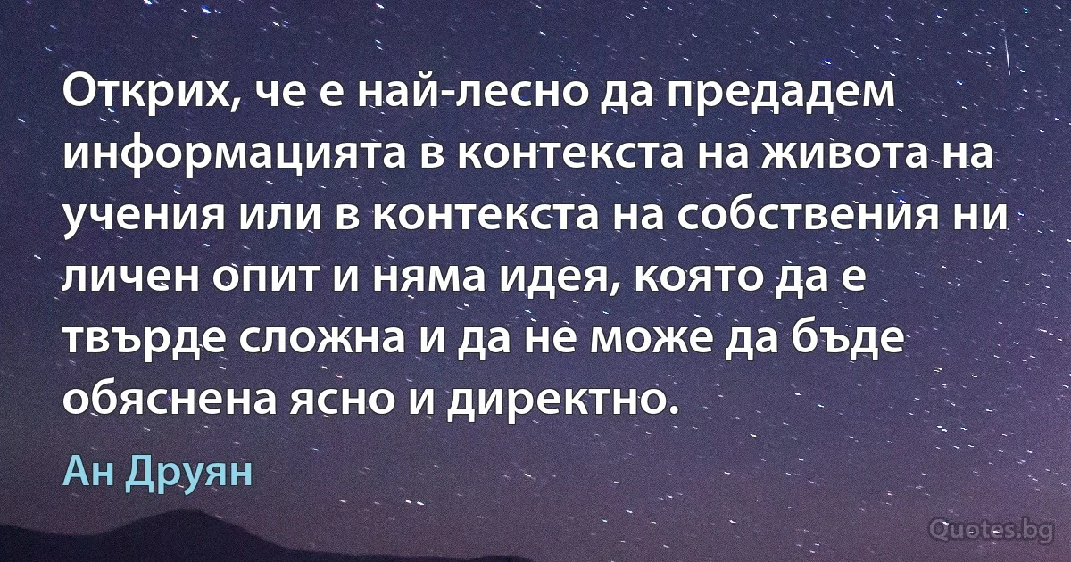 Открих, че е най-лесно да предадем информацията в контекста на живота на учения или в контекста на собствения ни личен опит и няма идея, която да е твърде сложна и да не може да бъде обяснена ясно и директно. (Ан Друян)