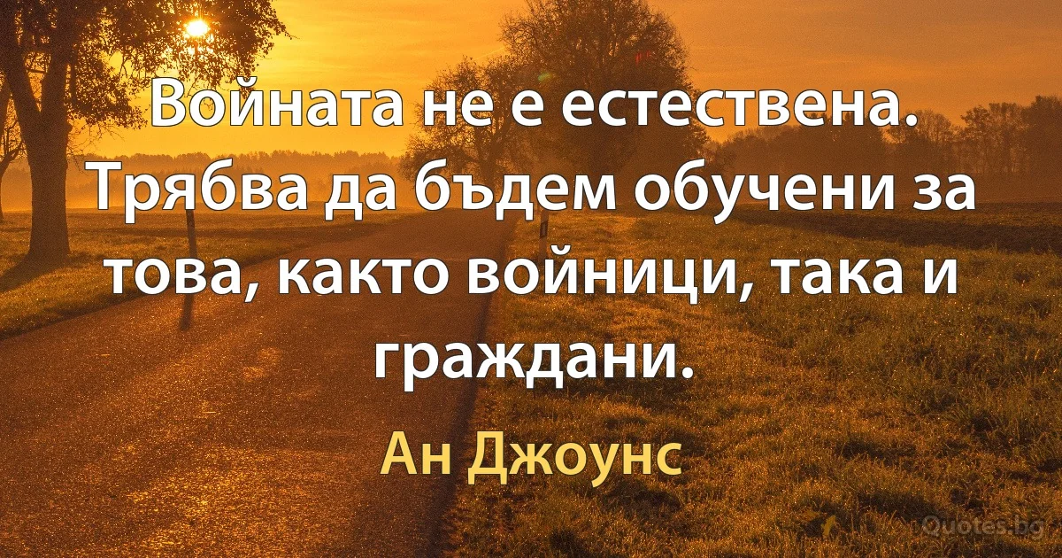 Войната не е естествена. Трябва да бъдем обучени за това, както войници, така и граждани. (Ан Джоунс)