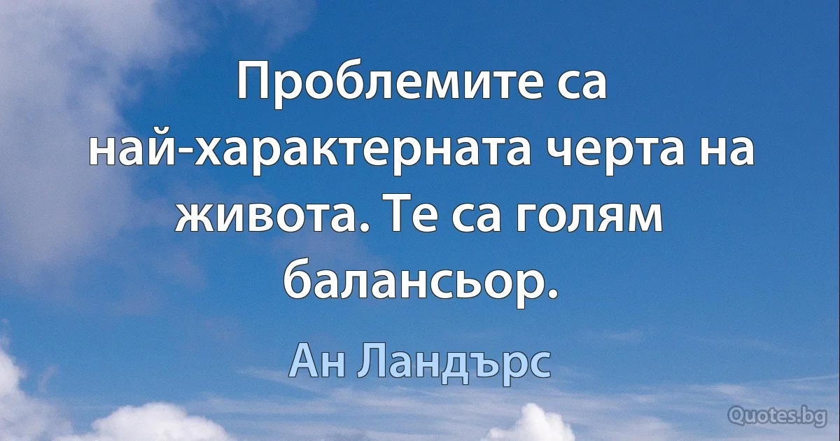 Проблемите са най-характерната черта на живота. Те са голям балансьор. (Ан Ландърс)