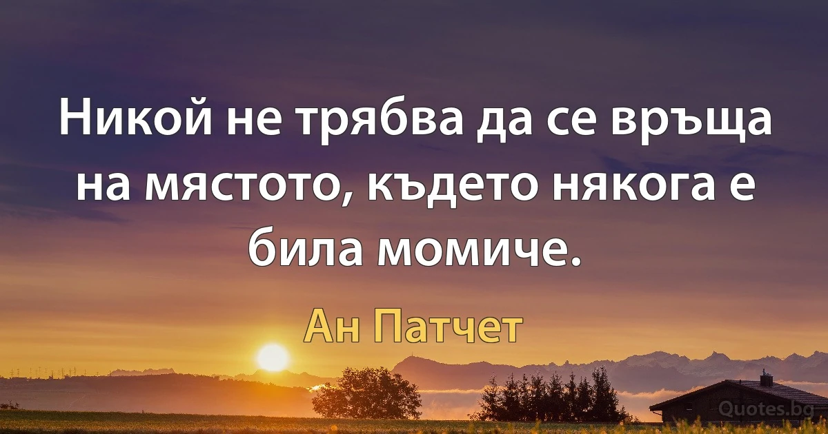 Никой не трябва да се връща на мястото, където някога е била момиче. (Ан Патчет)