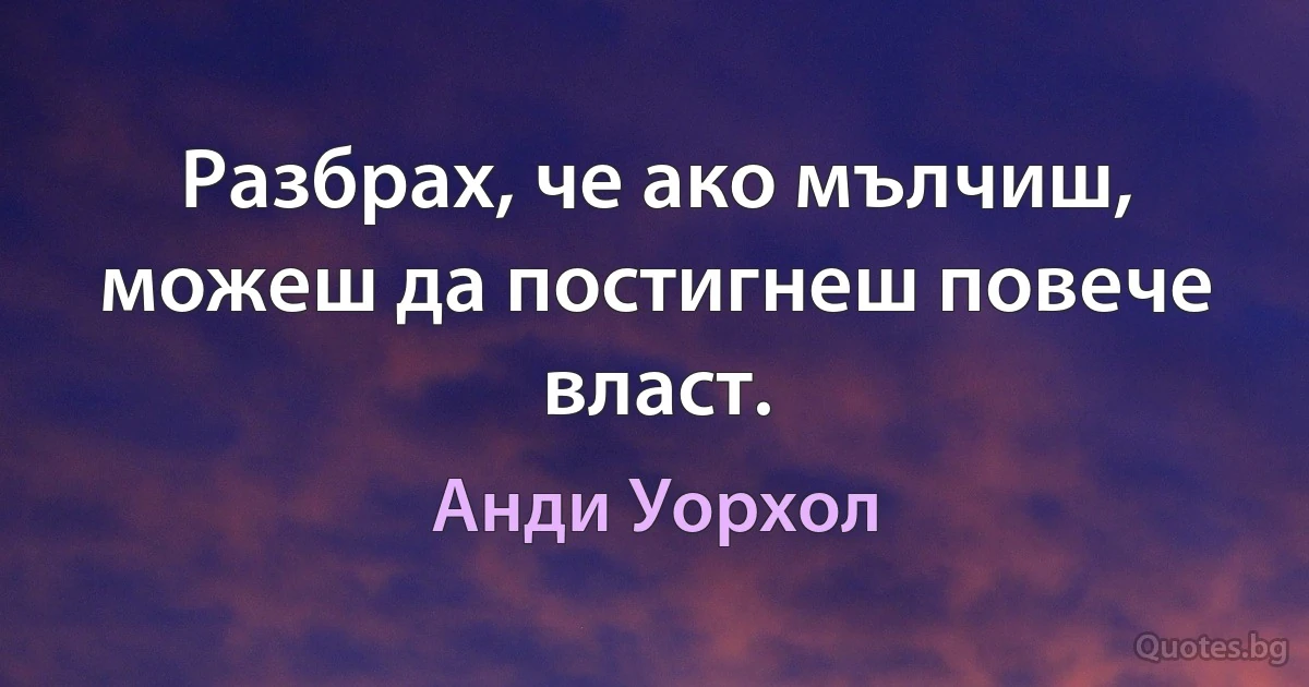 Разбрах, че ако мълчиш, можеш да постигнеш повече власт. (Анди Уорхол)