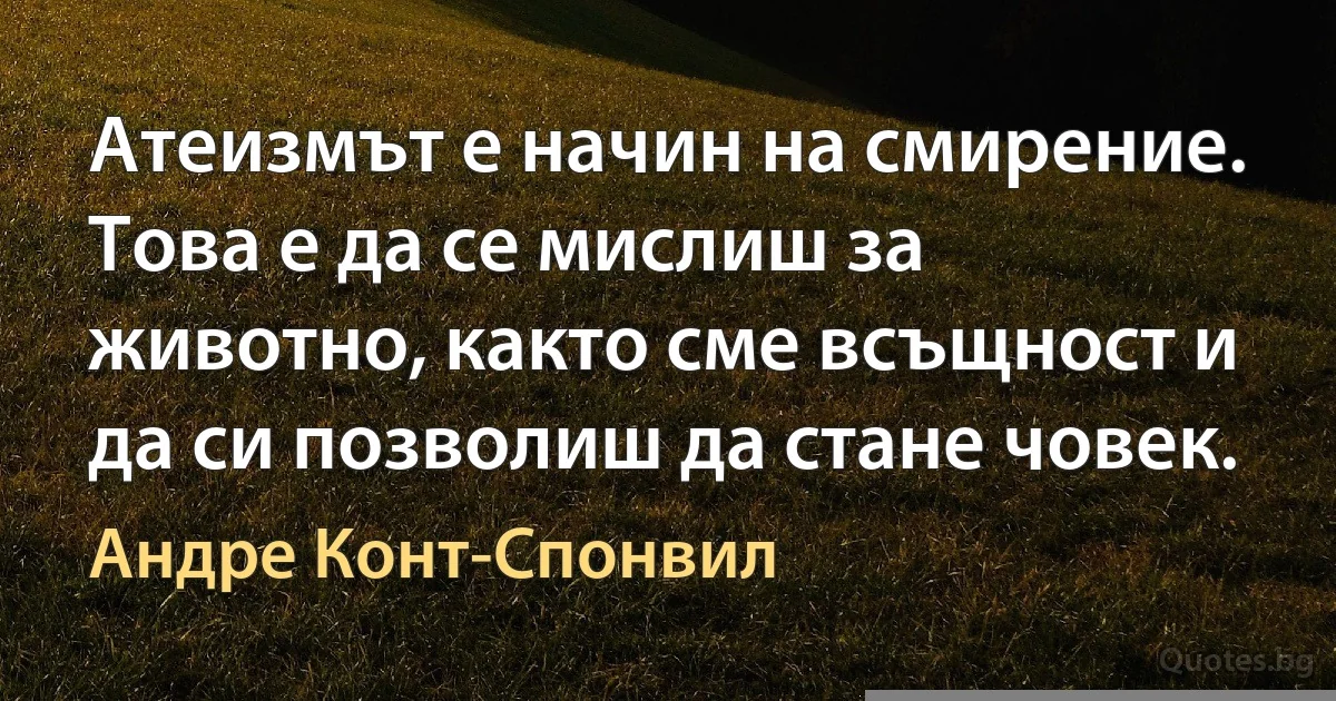 Атеизмът е начин на смирение. Това е да се мислиш за животно, както сме всъщност и да си позволиш да стане човек. (Андре Конт-Спонвил)