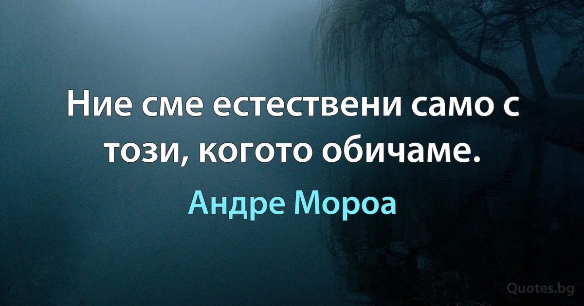 Ние сме естествени само с този, когото обичаме. (Андре Мороа)