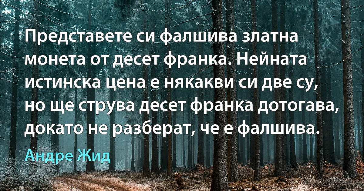 Представете си фалшива златна монета от десет франка. Нейната истинска цена е някакви си две су, но ще струва десет франка дотогава, докато не разберат, че е фалшива. (Андре Жид)