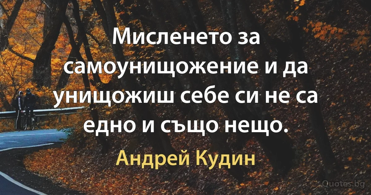 Мисленето за самоунищожение и да унищожиш себе си не са едно и също нещо. (Андрей Кудин)