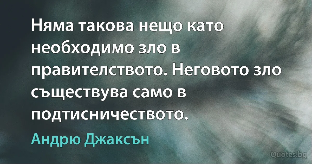 Няма такова нещо като необходимо зло в правителството. Неговото зло съществува само в подтисничеството. (Андрю Джаксън)