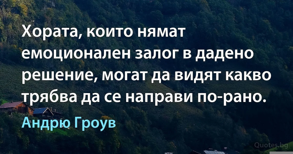 Хората, които нямат емоционален залог в дадено решение, могат да видят какво трябва да се направи по-рано. (Андрю Гроув)