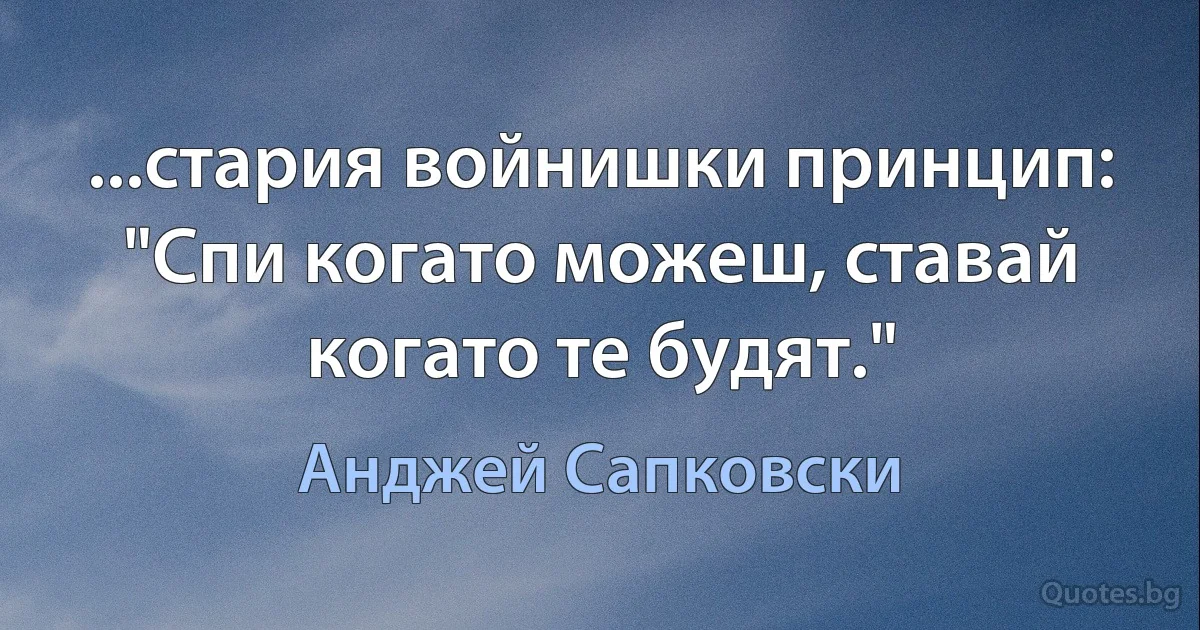 ...стария войнишки принцип: "Спи когато можеш, ставай когато те будят." (Анджей Сапковски)